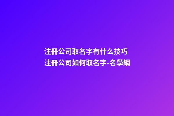 注冊公司取名字有什么技巧 注冊公司如何取名字-名學網-第1張-公司起名-玄機派